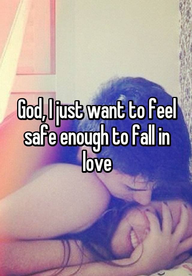 God, I just want to feel safe enough to fall in love