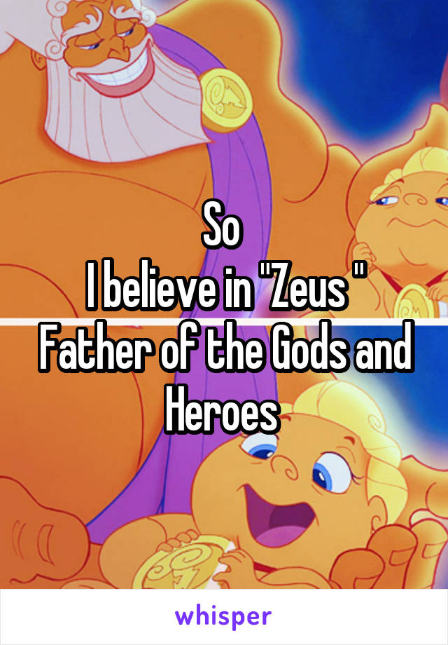 So 
I believe in "Zeus "
Father of the Gods and Heroes 