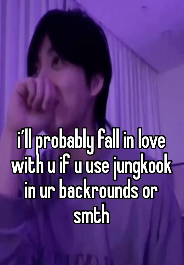 i’ll probably fall in love with u if u use jungkook in ur backrounds or smth