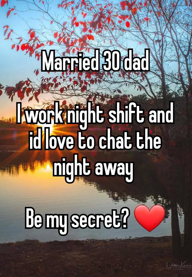 Married 30 dad

I work night shift and id love to chat the night away 

Be my secret? ❤️