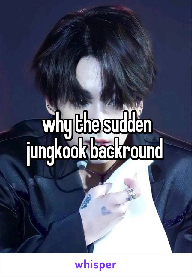 why the sudden jungkook backround 