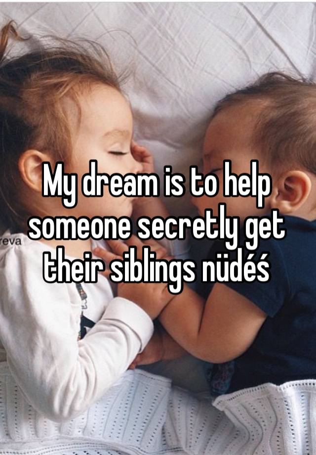 My dream is to help someone secretly get their siblings nüdéś