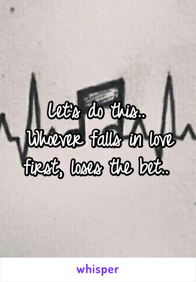 Let's do this.. 
Whoever falls in love first, loses the bet.. 