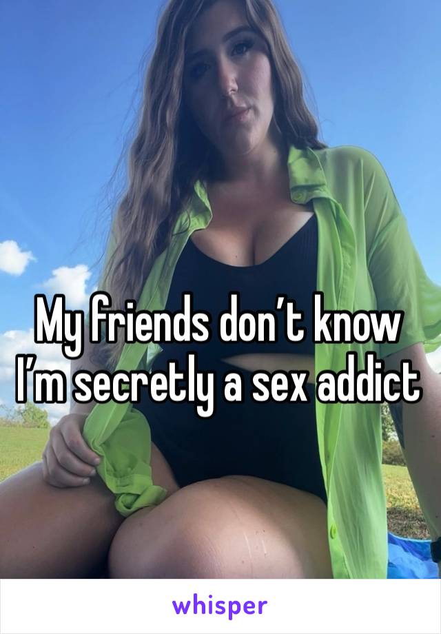 My friends don’t know I’m secretly a sex addict 