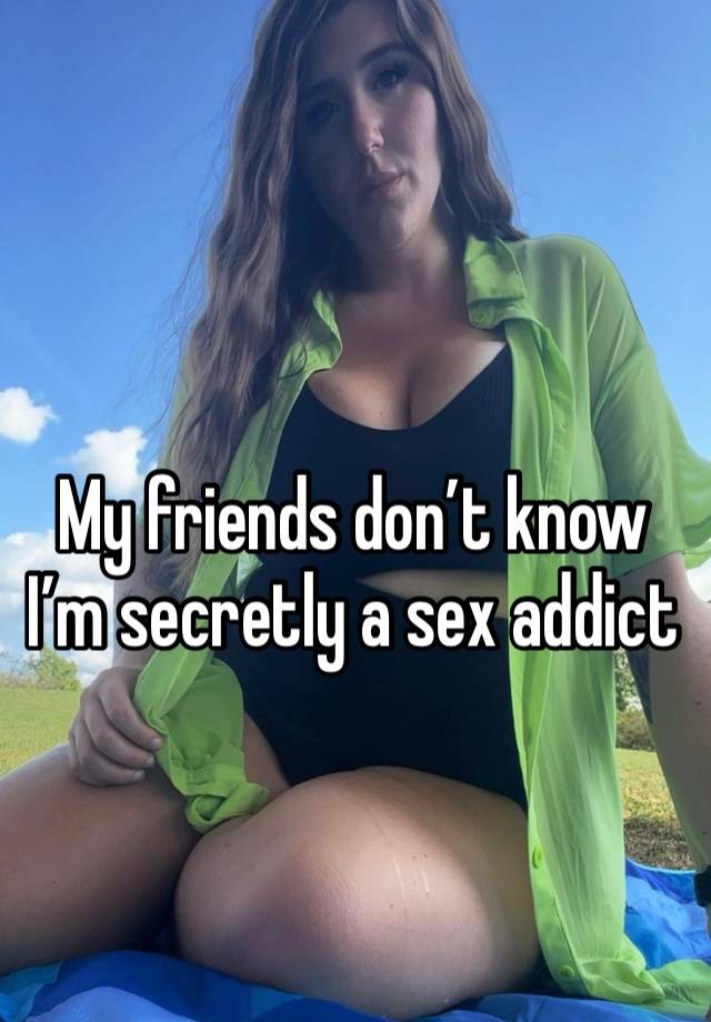 My friends don’t know I’m secretly a sex addict 