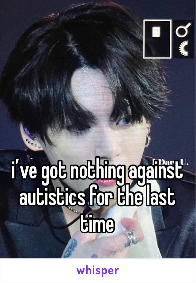 i’ve got nothing against autistics for the last time 