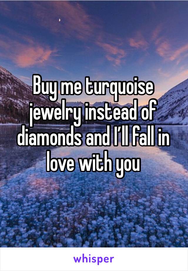 Buy me turquoise jewelry instead of diamonds and I’ll fall in love with you 