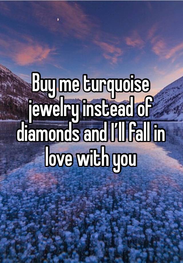 Buy me turquoise jewelry instead of diamonds and I’ll fall in love with you 