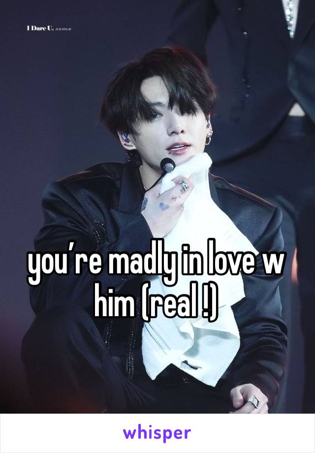 you’re madly in love w him (real !)