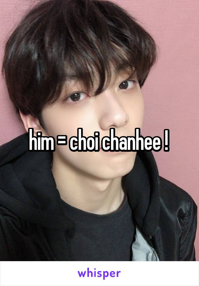 him = choi chanhee ! 