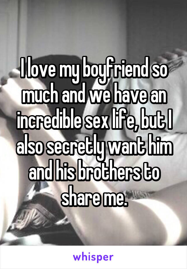 I love my boyfriend so much and we have an incredible sex life, but I also secretly want him and his brothers to share me.