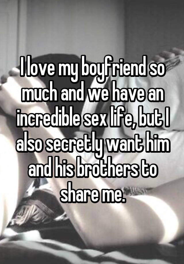 I love my boyfriend so much and we have an incredible sex life, but I also secretly want him and his brothers to share me.