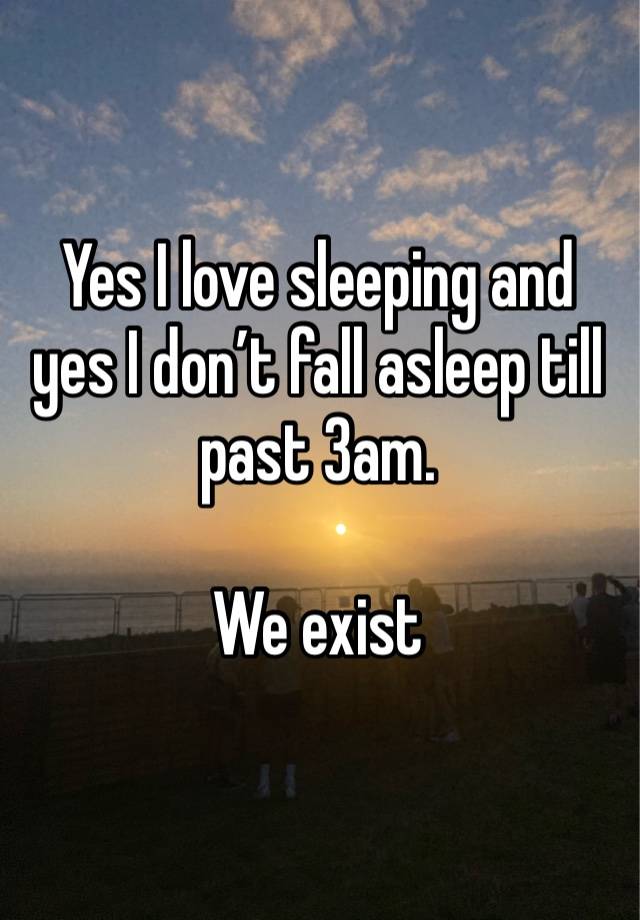 Yes I love sleeping and yes I don’t fall asleep till past 3am.

We exist