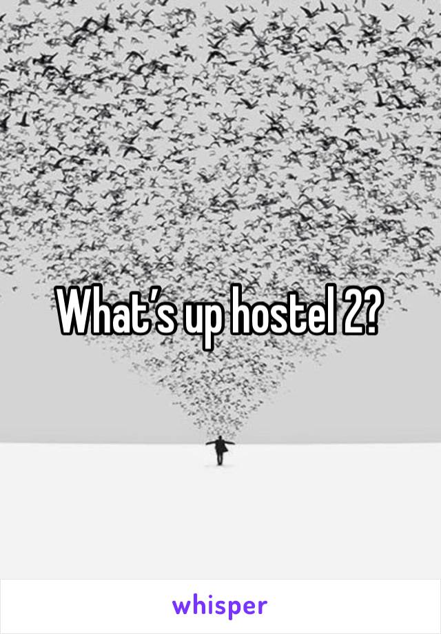 What’s up hostel 2?