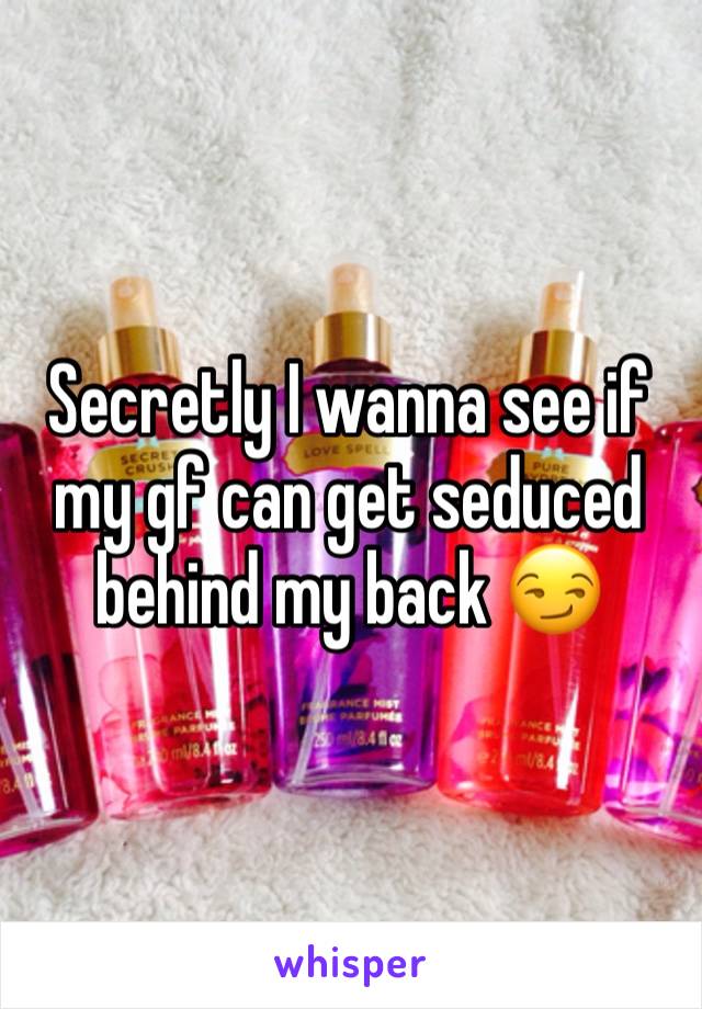 Secretly I wanna see if my gf can get seduced behind my back 😏