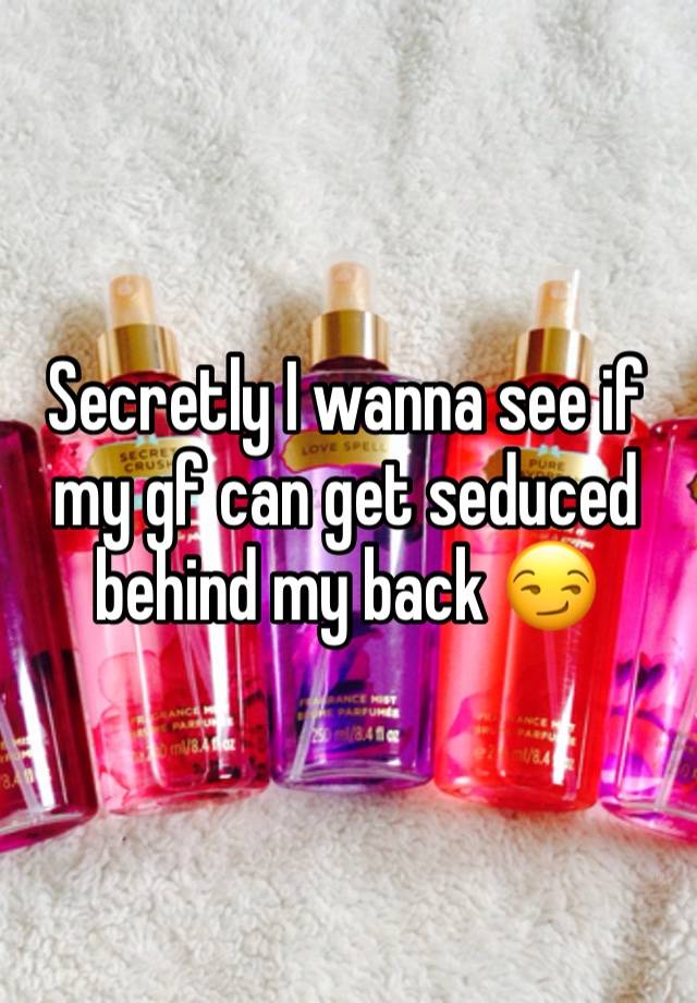 Secretly I wanna see if my gf can get seduced behind my back 😏