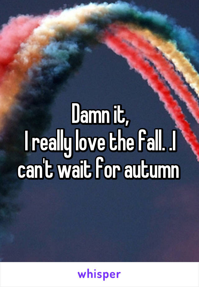 Damn it,
I really love the fall. .I can't wait for autumn 