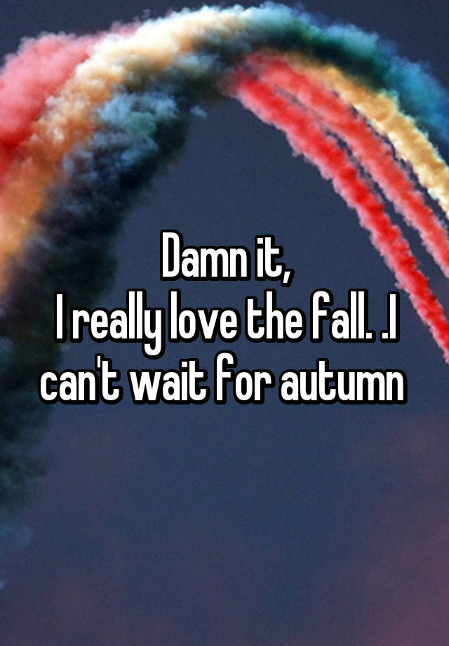 Damn it,
I really love the fall. .I can't wait for autumn 