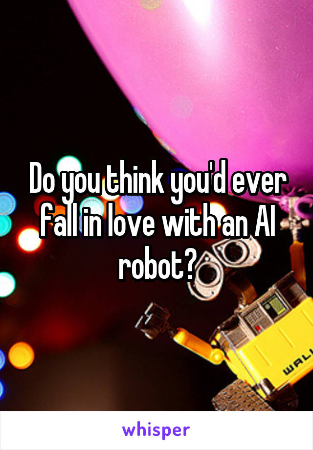 Do you think you'd ever fall in love with an AI robot?