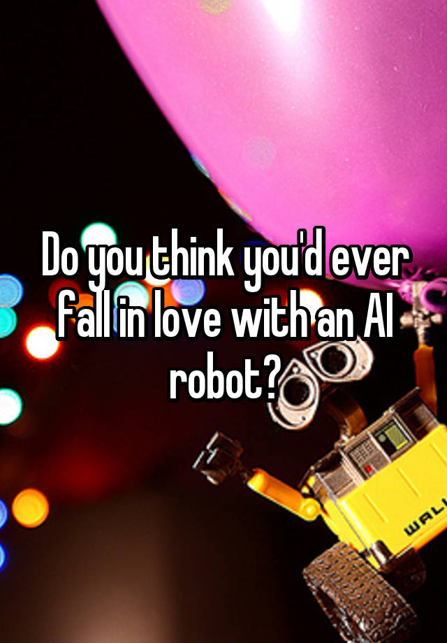 Do you think you'd ever fall in love with an AI robot?