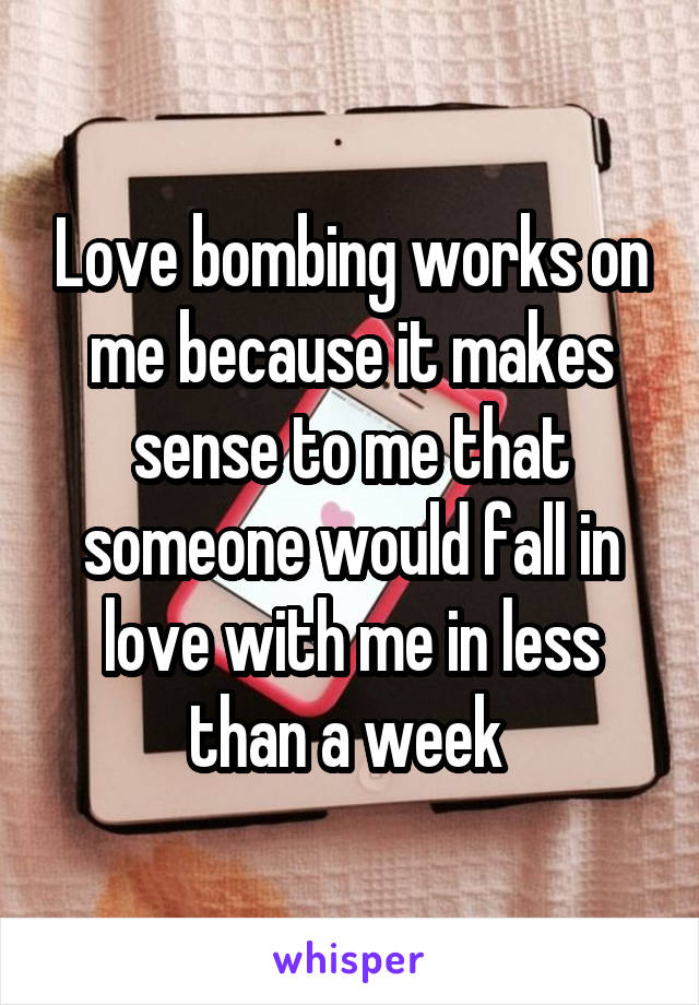 Love bombing works on me because it makes sense to me that someone would fall in love with me in less than a week 