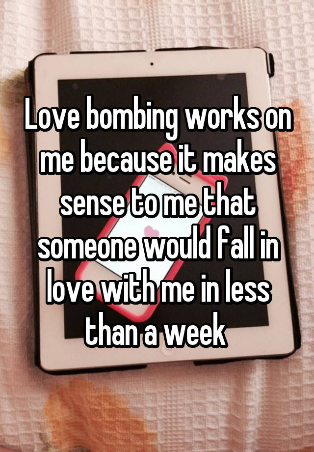 Love bombing works on me because it makes sense to me that someone would fall in love with me in less than a week 