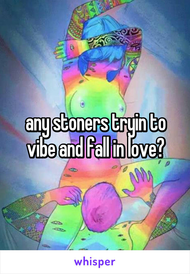 any stoners tryin to vibe and fall in love?