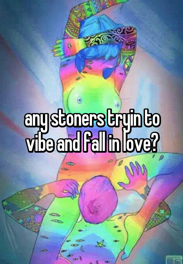 any stoners tryin to vibe and fall in love?