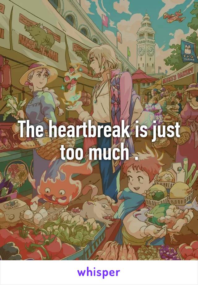 The heartbreak is just too much .