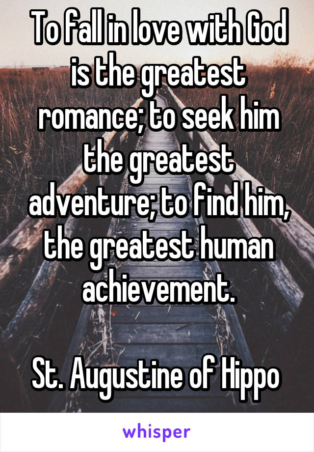 To fall in love with God is the greatest romance; to seek him the greatest adventure; to find him, the greatest human achievement.

St. Augustine of Hippo 
