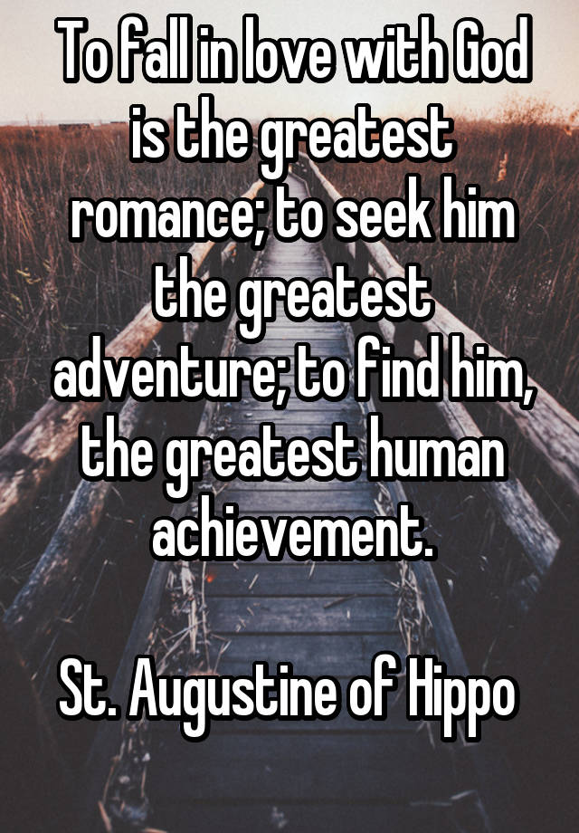 To fall in love with God is the greatest romance; to seek him the greatest adventure; to find him, the greatest human achievement.

St. Augustine of Hippo 
