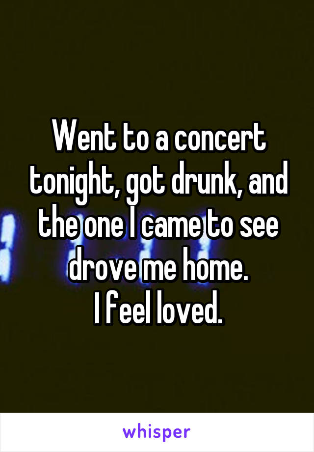 Went to a concert tonight, got drunk, and the one I came to see drove me home.
I feel loved.