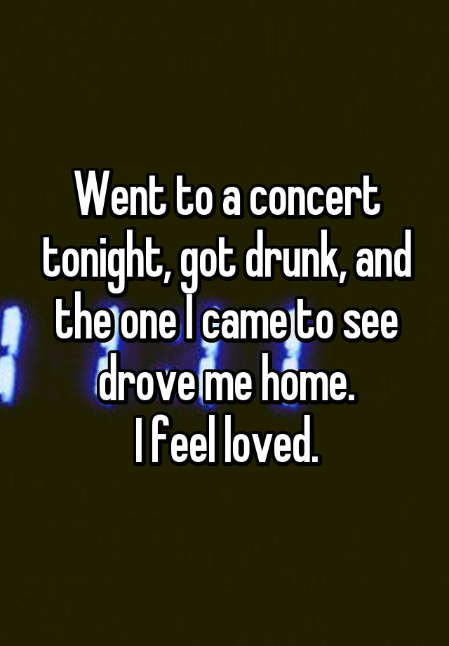 Went to a concert tonight, got drunk, and the one I came to see drove me home.
I feel loved.