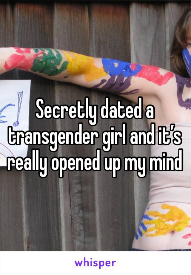 Secretly dated a transgender girl and it’s really opened up my mind 