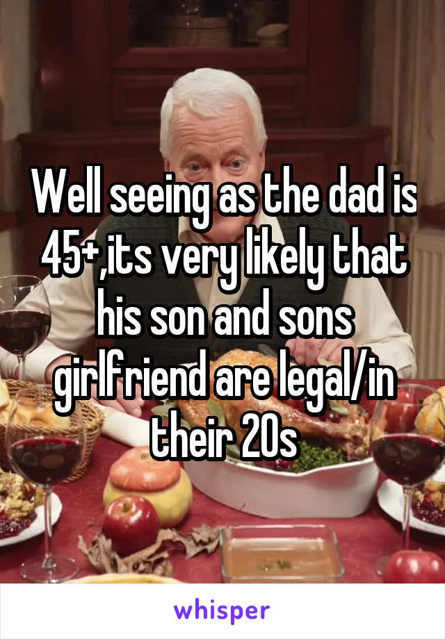 Well seeing as the dad is 45+,its very likely that his son and sons girlfriend are legal/in their 20s