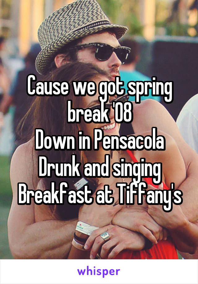 Cause we got spring break '08
Down in Pensacola
Drunk and singing Breakfast at Tiffany's