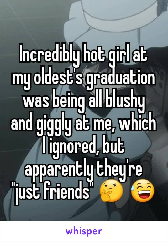 Incredibly hot girl at my oldest's graduation was being all blushy and giggly at me, which I ignored, but apparently they're "just friends" 🤔 😅