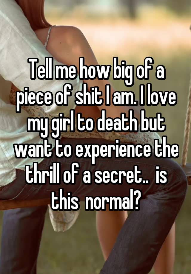 Tell me how big of a piece of shit I am. I love my girl to death but want to experience the thrill of a secret..  is this  normal?