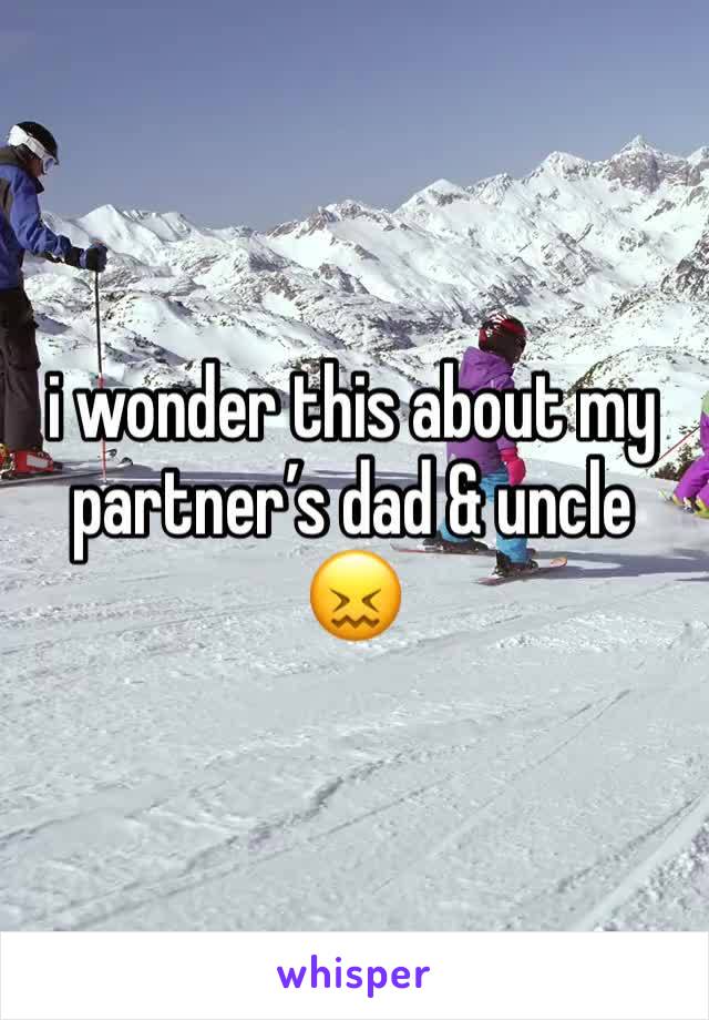 i wonder this about my partner’s dad & uncle 😖