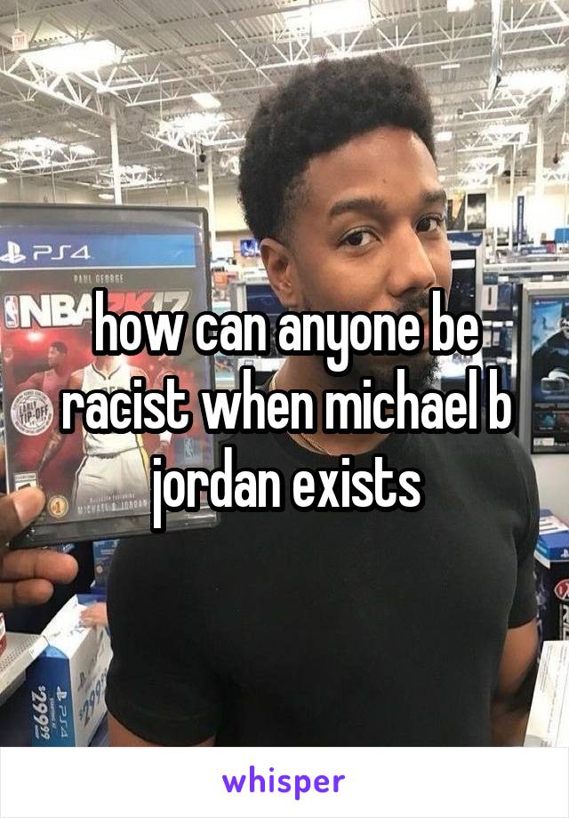 how can anyone be racist when michael b jordan exists