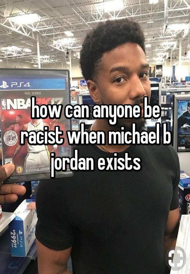 how can anyone be racist when michael b jordan exists