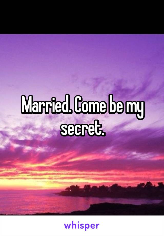 Married. Come be my secret.