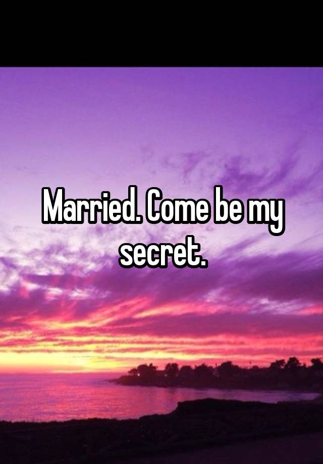 Married. Come be my secret.