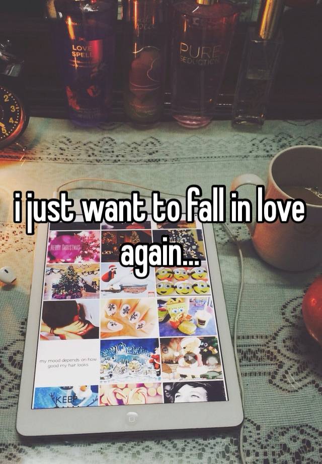 i just want to fall in love again…