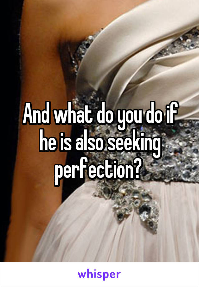 And what do you do if he is also seeking perfection? 