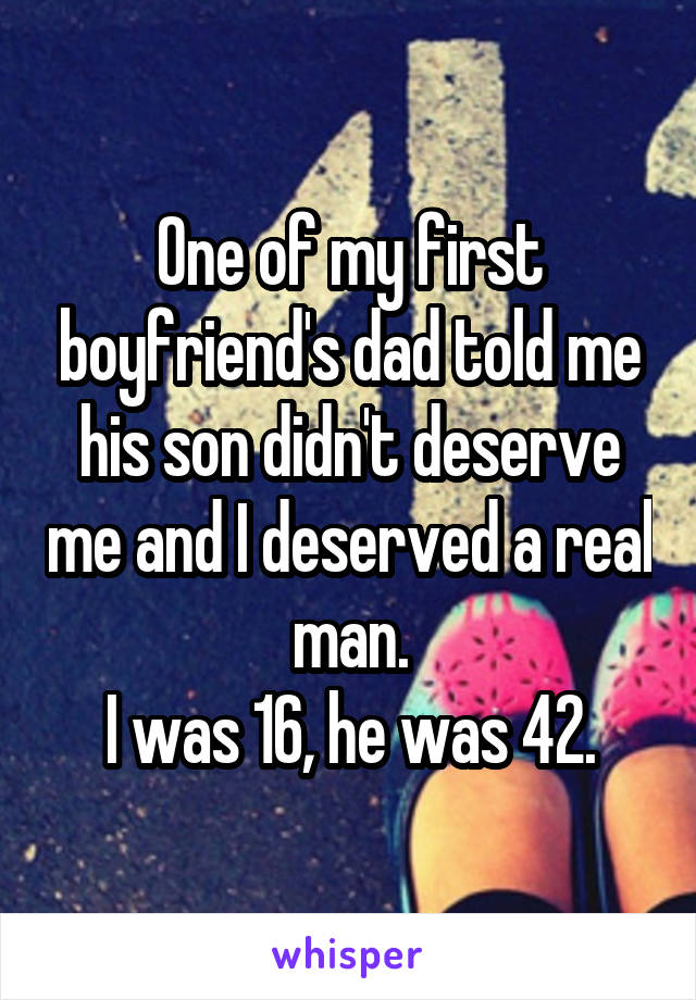 One of my first boyfriend's dad told me his son didn't deserve me and I deserved a real man.
I was 16, he was 42.