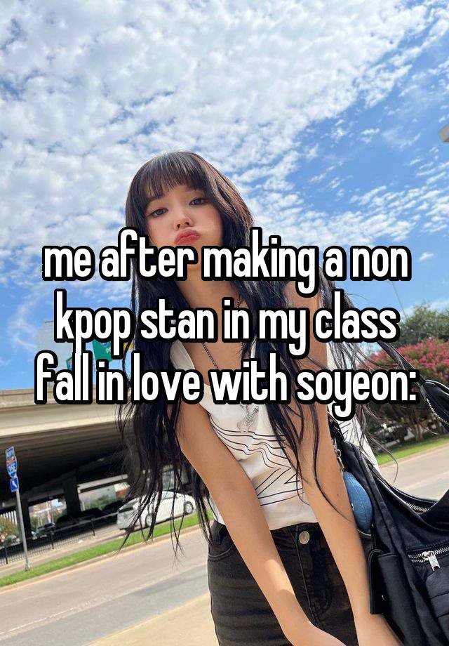 me after making a non kpop stan in my class fall in love with soyeon: