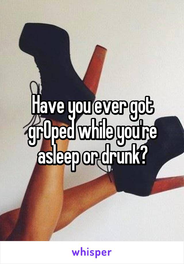 Have you ever got grOped while you're asleep or drunk?