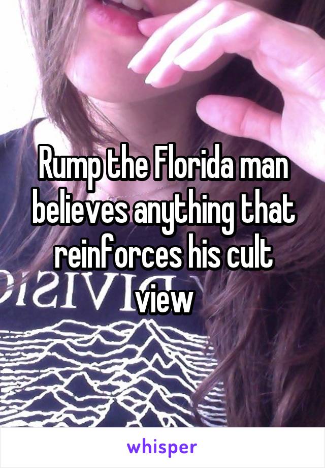 Rump the Florida man believes anything that reinforces his cult view