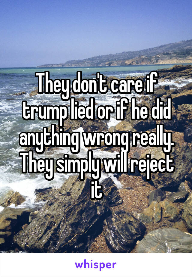 They don't care if trump lied or if he did anything wrong really. They simply will reject it